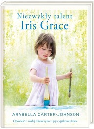 Niezwykły talent Iris Grace Opowieść o małej dziewczynce i jej wyjątkowej kotce Arabella Carter-Johnson